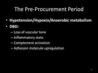 The Pre-Procurement Period 
• Hypotension/Hypoxia/Anaerobic metabolism 
• DBD: 
– Loss of vascular tone 
– Inflammatory state 
– Complement activation 
– Adhesion molecule upregulation 
18 
 
