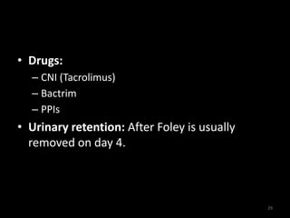 • Drugs: 
– CNI (Tacrolimus) 
– Bactrim 
– PPIs 
• Urinary retention: After Foley is usually 
removed on day 4. 
29 
 