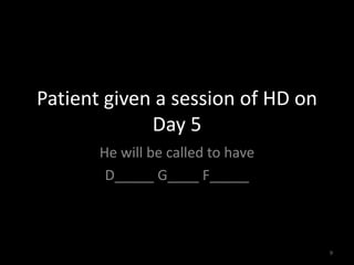 Patient given a session of HD on 
Day 5 
He will be called to have 
D_____ G____ F_____ 
9 
 