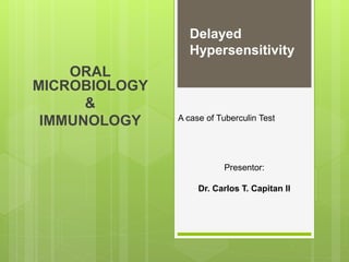 ORAL
MICROBIOLOGY
&
IMMUNOLOGY
Delayed
Hypersensitivity
A case of Tuberculin Test
Presentor:
Dr. Carlos T. Capitan II
 