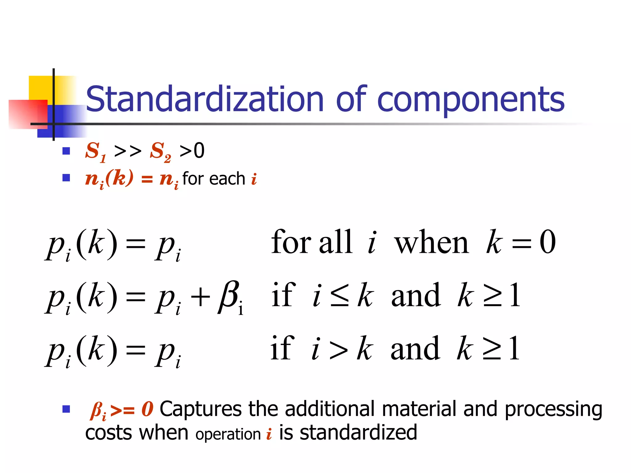 Standardization of components S 1   >>  S 2  >0 n i (k) = n i  for each  i β i  >= 0  Captures the additional material and processing costs when  operation  i  is standardized 