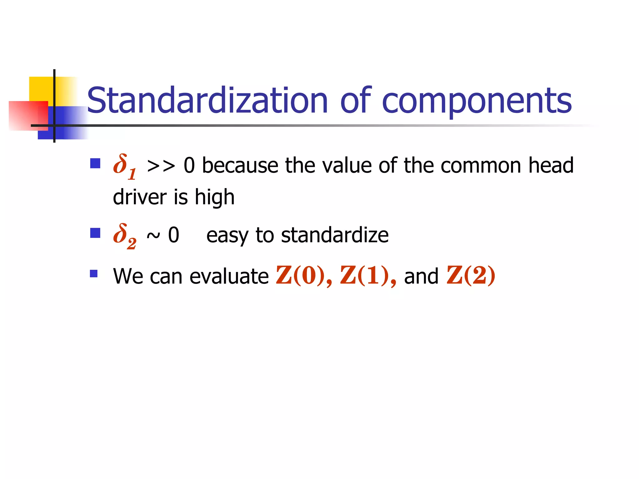Standardization of components δ 1   >> 0 because the value of the common head driver is high δ 2   ~  0   easy to standardize We can evaluate  Z(0), Z(1),   and   Z(2) 