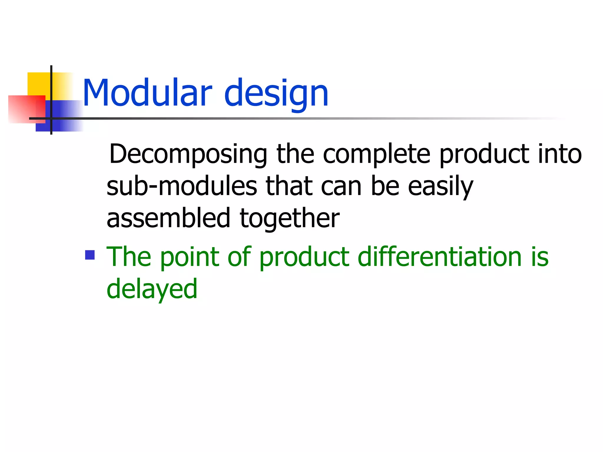 Modular design Decomposing the complete product into sub-modules that can be easily assembled together The point of product differentiation is delayed 