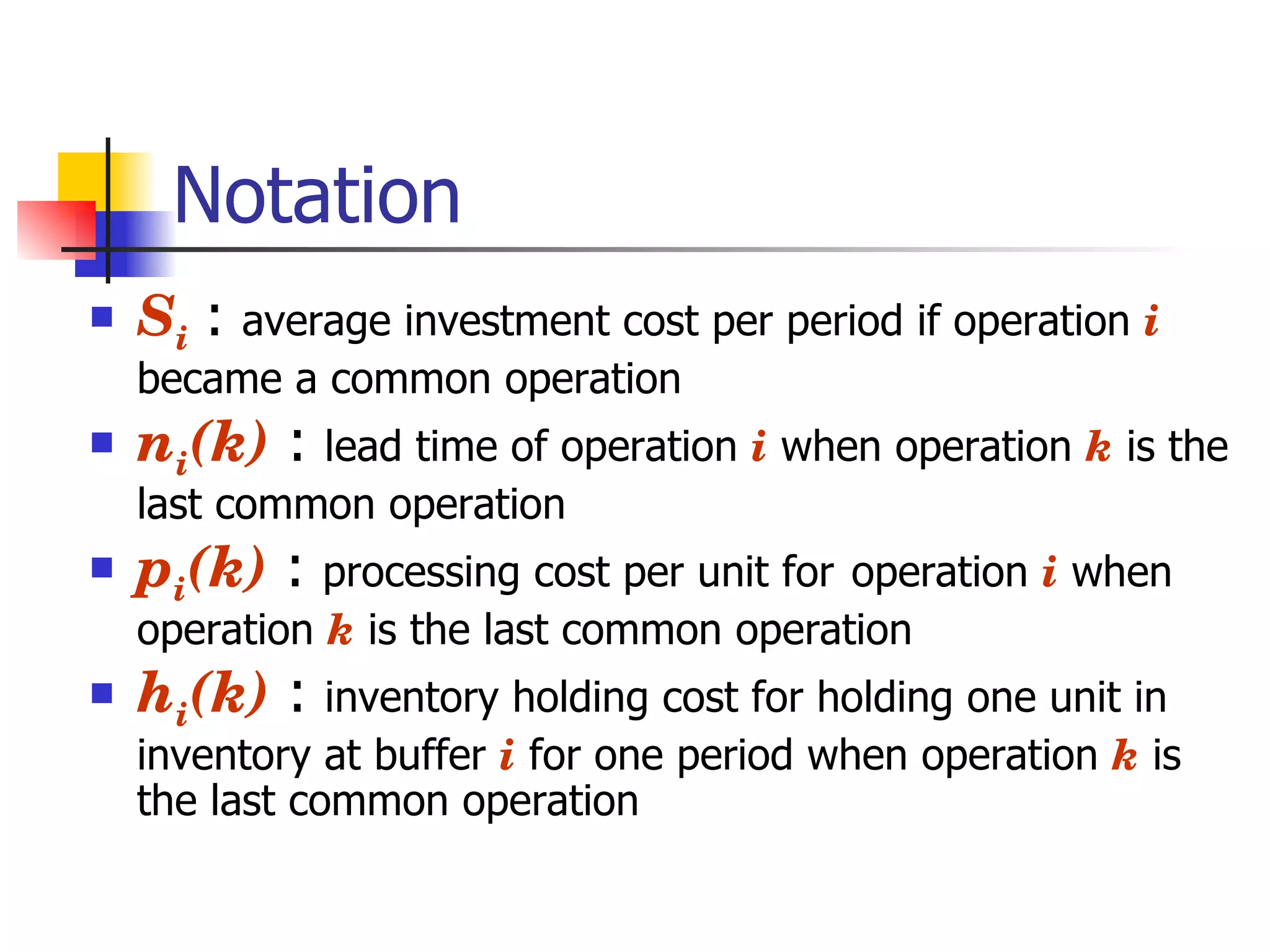 Notation S i   :  average investment cost per period if operation  i   became a common operation n i (k)   :  lead time of operation  i  when operation  k  is the last common operation p i (k)   :  processing cost per unit for   operation  i  when operation  k  is the last common operation h i (k)   :  inventory holding cost for holding one unit in inventory at buffer  i  for one period when operation  k  is the last common operation 
