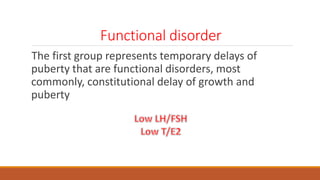 Functional disorder
The first group represents temporary delays of
puberty that are functional disorders, most
commonly, constitutional delay of growth and
puberty
 