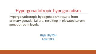 Hypergonadotropic hypogonadism
hypergonadotropic hypogonadism results from
primary gonadal failure, resulting in elevated serum
gonadotropin levels.
 