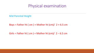 Physical examination
Mid Parental Height
Boys = Father ht ( cm ) + Mother ht (cm)/ 2 + 6.5 cm
Girls = Father ht ( cm ) + Mother ht (cm)/ 2 – 6.5 cm
 