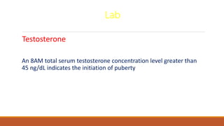 Lab
Testosterone
An 8AM total serum testosterone concentration level greater than
45 ng/dL indicates the initiation of puberty
 
