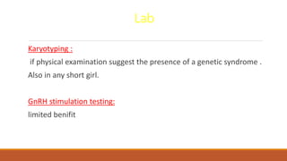 Lab
Karyotyping :
if physical examination suggest the presence of a genetic syndrome .
Also in any short girl.
GnRH stimulation testing:
limited benifit
 