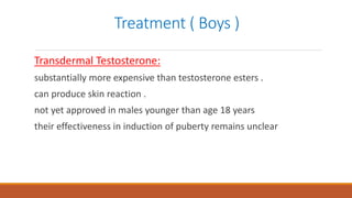 Treatment ( Boys )
Transdermal Testosterone:
substantially more expensive than testosterone esters .
can produce skin reaction .
not yet approved in males younger than age 18 years
their effectiveness in induction of puberty remains unclear
 