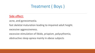 Treatment ( Boys )
Side effect:
acne, and gynecomastia.
fast skeletal maturation leading to impaired adult height.
excessive aggressiveness.
excessive stimulation of libido, priapism, polycythemia,
obstructive sleep apnea mainly in obese subjects
 