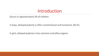Introduction
Occurs in approximately 3% of children
In boys, delayed puberty is often constitutional and functional. (63 %)
In girls, delayed puberty is less common and often organic.
 