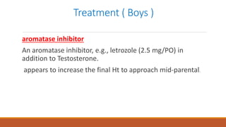 Treatment ( Boys )
aromatase inhibitor
An aromatase inhibitor, e.g., letrozole (2.5 mg/PO) in
addition to Testosterone.
appears to increase the final Ht to approach mid-parental.
 