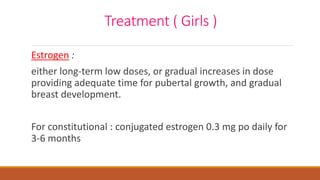 Treatment ( Girls )
Estrogen :
either long-term low doses, or gradual increases in dose
providing adequate time for pubertal growth, and gradual
breast development.
For constitutional : conjugated estrogen 0.3 mg po daily for
3-6 months
 