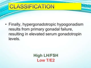 • Finally, hypergonadotropic hypogonadism
results from primary gonadal failure,
resulting in elevated serum gonadotropin
levels.
 