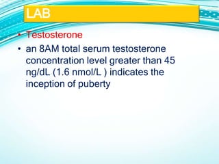• Testosterone
• an 8AM total serum testosterone
concentration level greater than 45
ng/dL (1.6 nmol/L ) indicates the
inception of puberty
LAB
 