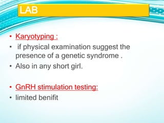 • Karyotyping :
• if physical examination suggest the
presence of a genetic syndrome .
• Also in any short girl.
• GnRH stimulation testing:
• limited benifit
LAB
 