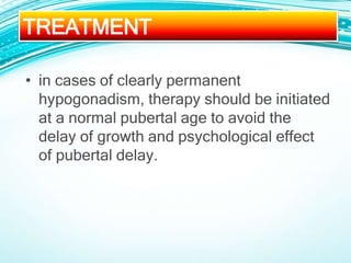 • in cases of clearly permanent
hypogonadism, therapy should be initiated
at a normal pubertal age to avoid the
delay of growth and psychological effect
of pubertal delay.
TREATMENT
 