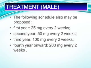 • The following schedule also may be
proposed :
• first year: 25 mg every 2 weeks;
• second year: 50 mg every 2 weeks;
• third year: 100 mg every 2 weeks;
• fourth year onward: 200 mg every 2
weeks .
TREATMENT (MALE)
 