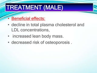 • Beneficial effects:
• decline in total plasma cholesterol and
LDL concentrations,
• increased lean body mass.
• decreased risk of osteoporosis .
TREATMENT (MALE)
 