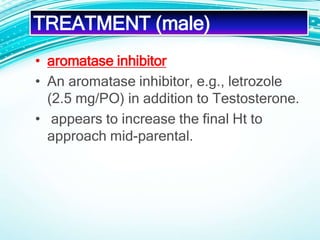 • aromatase inhibitor
• An aromatase inhibitor, e.g., letrozole
(2.5 mg/PO) in addition to Testosterone.
• appears to increase the final Ht to
approach mid-parental.
TREATMENT (male)
 