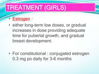 • Estrogen :
• either long-term low doses, or gradual
increases in dose providing adequate
time for pubertal growth, and gradual
breast development.
• For constitutional : conjugated estrogen
0.3 mg po daily for 3-6 months
TREATMENT (GIRLS)
 