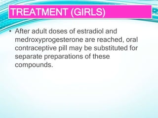 • After adult doses of estradiol and
medroxyprogesterone are reached, oral
contraceptive pill may be substituted for
separate preparations of these
compounds.
TREATMENT (GIRLS)
 