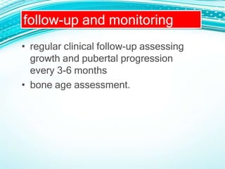 follow-up and monitoring
• regular clinical follow-up assessing
growth and pubertal progression
every 3-6 months
• bone age assessment.
 