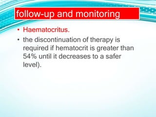 • Haematocritus.
• the discontinuation of therapy is
required if hematocrit is greater than
54% until it decreases to a safer
level).
follow-up and monitoring
 