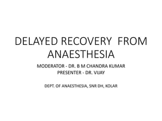 DELAYED RECOVERY FROM
ANAESTHESIA
MODERATOR - DR. B M CHANDRA KUMAR
PRESENTER - DR. VIJAY
DEPT. OF ANAESTHESIA, SNR DH, KOLAR
 