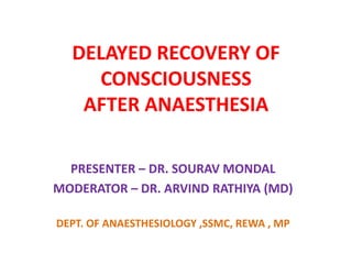 DELAYED RECOVERY OF
CONSCIOUSNESS
AFTER ANAESTHESIA
PRESENTER – DR. SOURAV MONDAL
MODERATOR – DR. ARVIND RATHIYA (MD)
DEPT. OF ANAESTHESIOLOGY ,SSMC, REWA , MP
 