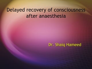 Delayed recovery of consciousness
after anaesthesia
Dr. Shaiq HameedDr. Shaiq Hameed
 