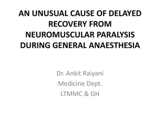 AN UNUSUAL CAUSE OF DELAYED
      RECOVERY FROM
 NEUROMUSCULAR PARALYSIS
DURING GENERAL ANAESTHESIA


        Dr. Ankit Raiyani
        Medicine Dept.
         LTMMC & GH
 