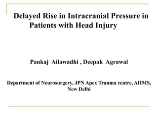       Delayed Rise in Intracranial Pressure in                      Patients with Head Injury      Pankaj  Ailawadhi , Deepak  Agrawal Department of Neurosurgery, JPN Apex Trauma centre, AIIMS, New Delhi       