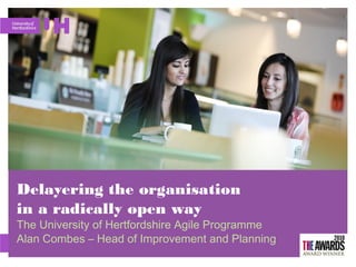 Delayering the organisation
in a radically open way
The University of Hertfordshire Agile Programme
Alan Combes – Head of Improvement and Planning
 