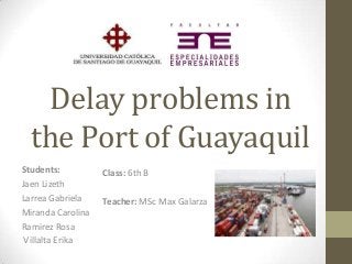 Delay problems in
the Port of Guayaquil
Students:
Jaen Lizeth
Larrea Gabriela
Miranda Carolina
Ramirez Rosa
Villalta Erika

Class: 6th B
Teacher: MSc Max Galarza

 