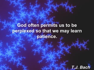 God often permits us to be perplexed so that we may learn patience. T.J. Bach 