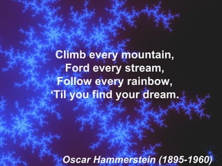 Climb every mountain, Ford every stream, Follow every rainbow, ‘ Til you find your dream. Oscar Hammerstein (1895-1960) 