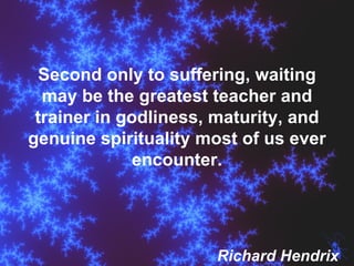 Second only to suffering, waiting may be the greatest teacher and trainer in godliness, maturity, and genuine spirituality most of us ever encounter. Richard Hendrix 