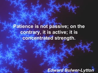 Patience is not passive; on the contrary, it is active; it is concentrated strength. Edward Bulwer-Lytton 