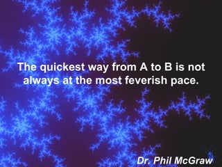 The quickest way from A to B is not always at the most feverish pace. Dr. Phil McGraw 