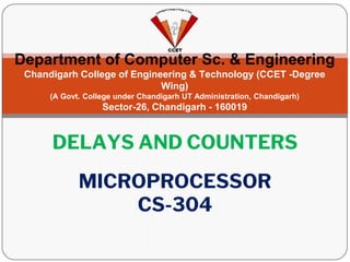 Department of Computer Sc. & Engineering
Chandigarh College of Engineering & Technology (CCET -Degree
Wing)
(A Govt. College under Chandigarh UT Administration, Chandigarh)
Sector-26, Chandigarh - 160019
MICROPROCESSOR
CS-304
DELAYS AND COUNTERS
 