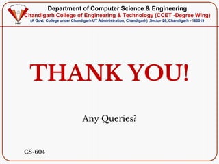 Department of Computer Science & Engineering
Chandigarh College of Engineering & Technology (CCET -Degree Wing)
(A Govt. College under Chandigarh UT Administration, Chandigarh) ,Sector-26, Chandigarh - 160019
THANK YOU!
Any Queries?
CS-604
 
