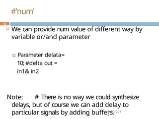  We can provide num value of different way by
variable or/and parameter
🞑 Parameter delata=
10; #delta out =
in1& in2
Note: # There is no way we could synthesize
delays, but of course we can add delay to
particular signals by adding buffers.
7/19/201
3
12
#'num'
 