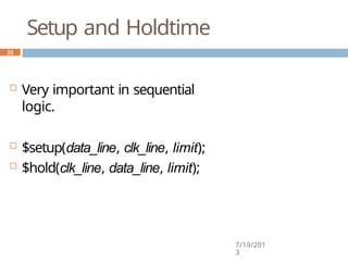 Setup and Holdtime
7/19/201
3
 Very important in sequential
logic.
 $setup(data_line, clk_line, limit);
 $hold(clk_line, data_line, limit);
33
 
