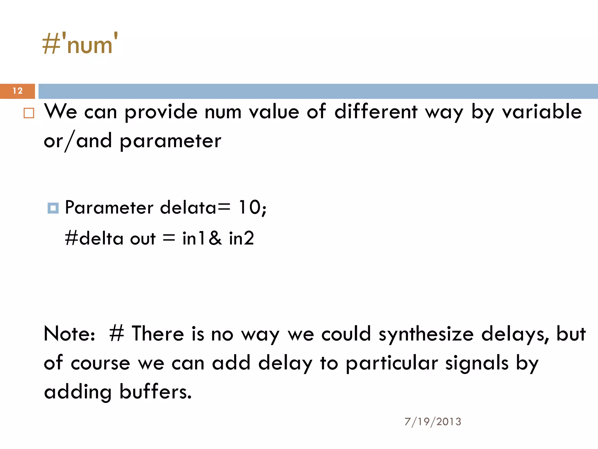  We can provide num value of different way by variable
or/and parameter
 Parameter delata= 10;
#delta out = in1& in2
Note: # There is no way we could synthesize delays, but
of course we can add delay to particular signals by
adding buffers.
7/19/2013
12
#'num'
 
