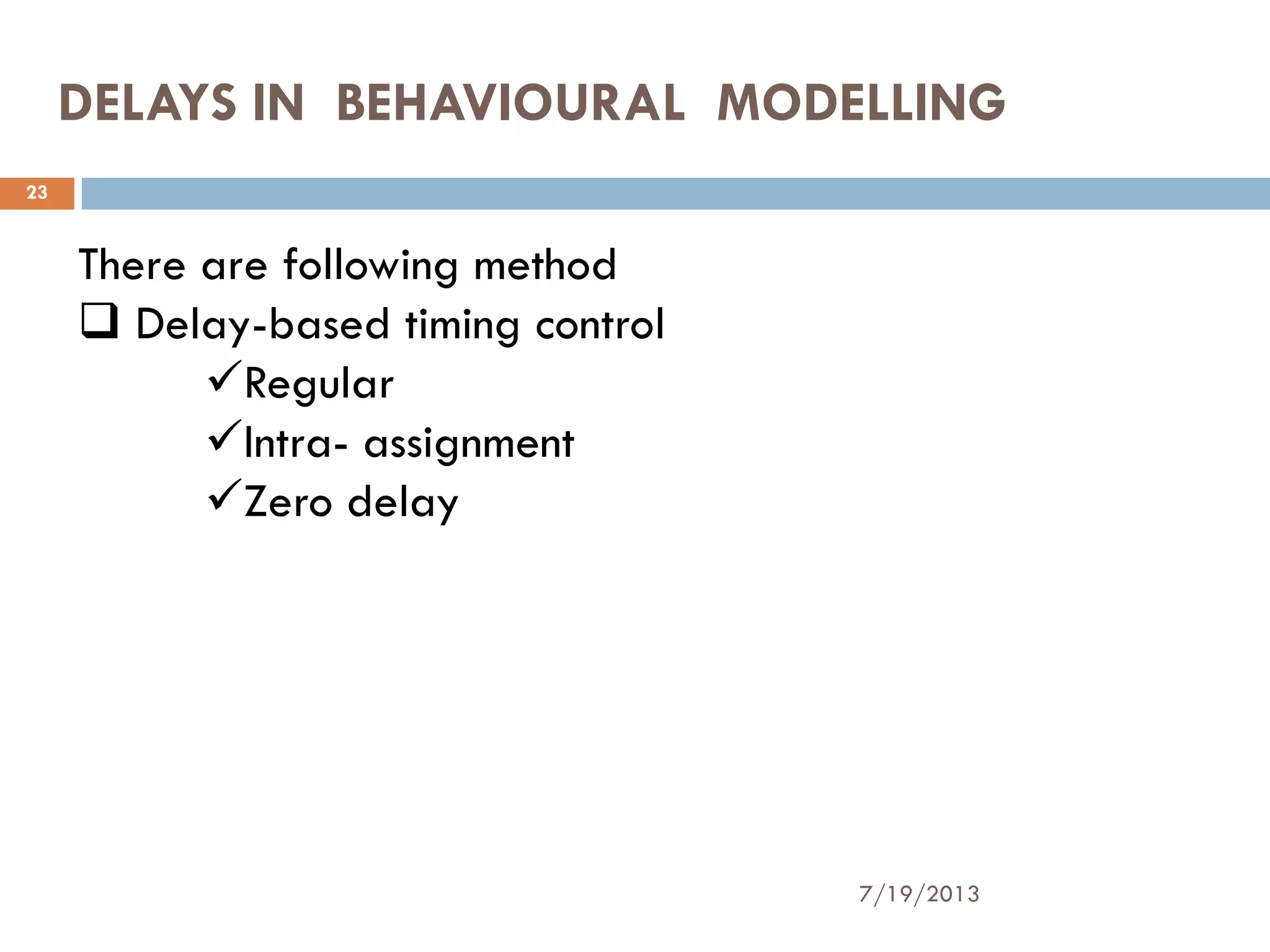 DELAYS IN BEHAVIOURAL MODELLING
7/19/2013
23
There are following method
 Delay-based timing control
Regular
Intra- assignment
Zero delay
 