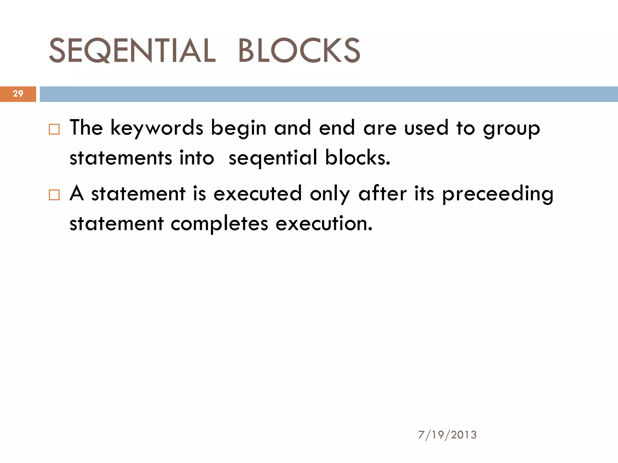 SEQENTIAL BLOCKS
 The keywords begin and end are used to group
statements into seqential blocks.
 A statement is executed only after its preceeding
statement completes execution.
7/19/2013
29
 