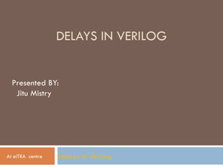 DELAYS IN VERILOG
Delays in Verilog
Presented BY:
Jitu Mistry
At eiTRA centre
 