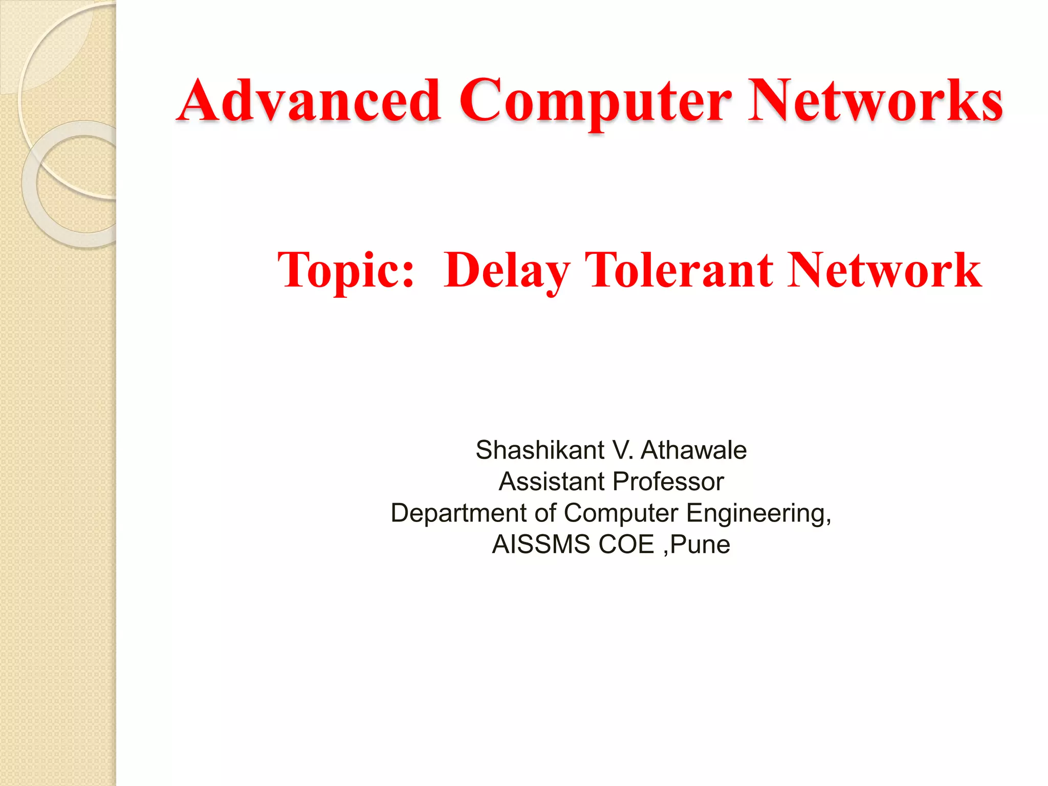 Advanced Computer Networks
Topic: Delay Tolerant Network
Shashikant V. Athawale
Assistant Professor
Department of Computer Engineering,
AISSMS COE ,Pune